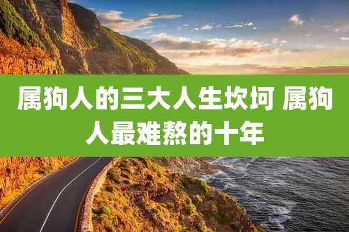 属狗人的三大人生坎坷 属狗人最难熬的十年