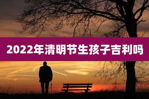 2022年清明节生孩子吉利吗