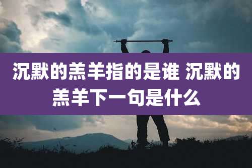 沉默的羔羊指的是谁 沉默的羔羊下一句是什么