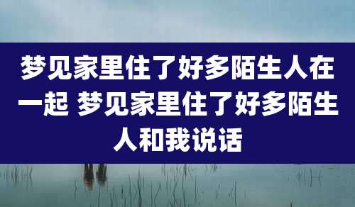 梦见家里住了好多陌生人在一起 梦见家里住了好多陌生人和我说话