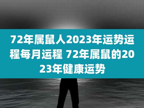 72年属鼠人2023年运势运程每月运程 72年属鼠的2023年健康运势