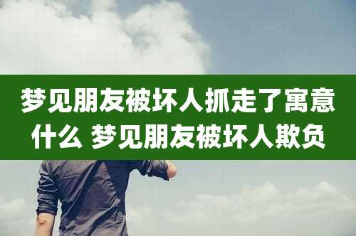 梦见朋友被坏人抓走了寓意什么 梦见朋友被坏人欺负