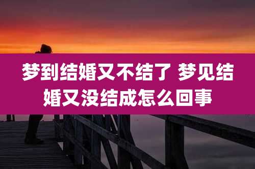 梦到结婚又不结了 梦见结婚又没结成怎么回事