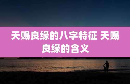 天赐良缘的八字特征 天赐良缘的含义