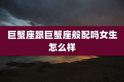 巨蟹座跟巨蟹座般配吗女生怎么样