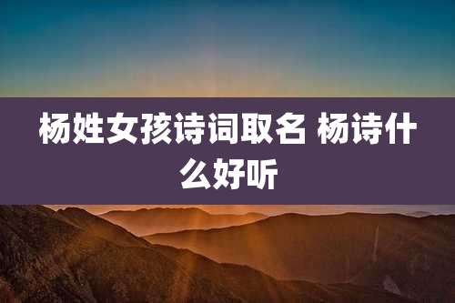 杨姓女孩诗词取名 杨诗什么好听