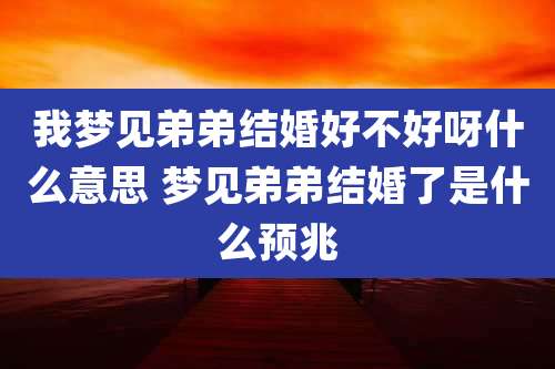 我梦见弟弟结婚好不好呀什么意思 梦见弟弟结婚了是什么预兆