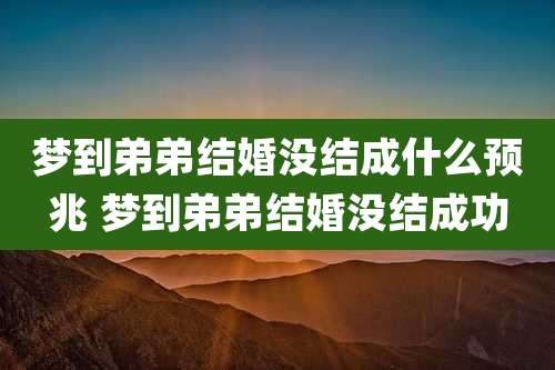 梦到弟弟结婚没结成什么预兆 梦到弟弟结婚没结成功