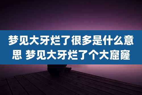梦见大牙烂了很多是什么意思 梦见大牙烂了个大窟窿