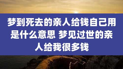 梦到死去的亲人给钱自己用是什么意思 梦见过世的亲人给我很多钱