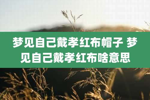 梦见自己戴孝红布帽子 梦见自己戴孝红布啥意思