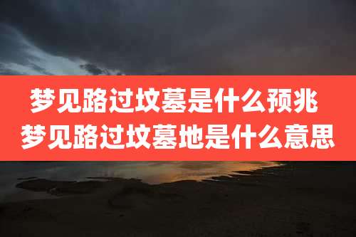 梦见路过坟墓是什么预兆 梦见路过坟墓地是什么意思