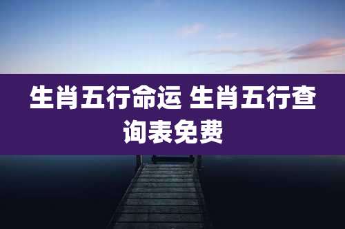 生肖五行命运 生肖五行查询表免费