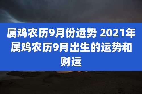 属鸡农历9月份运势 2021年属鸡农历9月出生的运势和财运