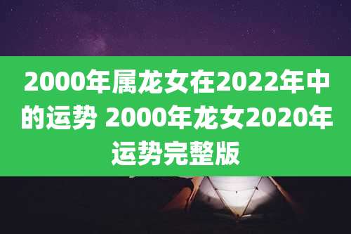 2000年属龙女在2022年中的运势 2000年龙女2020年运势完整版