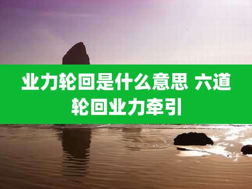 业力轮回是什么意思 六道轮回业力牵引