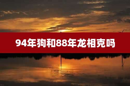 94年狗和88年龙相克吗