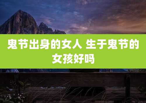 鬼节出身的女人 生于鬼节的女孩好吗