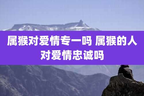 属猴对爱情专一吗 属猴的人对爱情忠诚吗