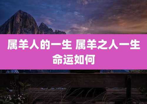 属羊人的一生 属羊之人一生命运如何