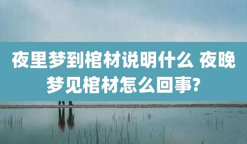 夜里梦到棺材说明什么 夜晚梦见棺材怎么回事?