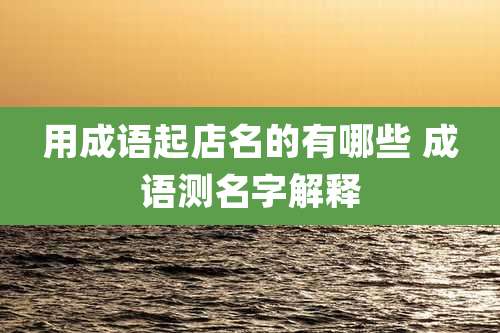 用成语起店名的有哪些 成语测名字解释