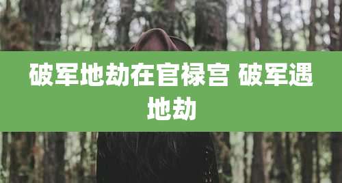 破军地劫在官禄宫 破军遇地劫