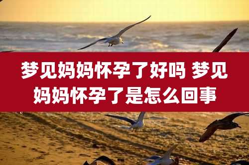 梦见妈妈怀孕了好吗 梦见妈妈怀孕了是怎么回事