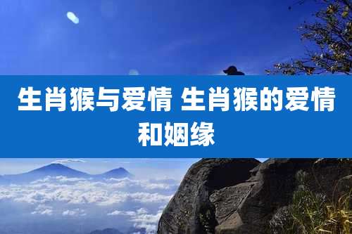 生肖猴与爱情 生肖猴的爱情和姻缘