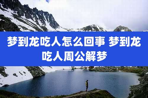 梦到龙吃人怎么回事 梦到龙吃人周公解梦