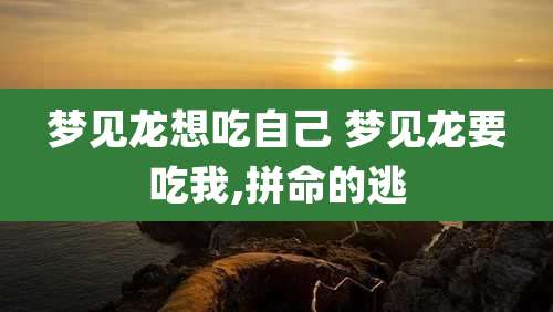 梦见龙想吃自己 梦见龙要吃我,拼命的逃