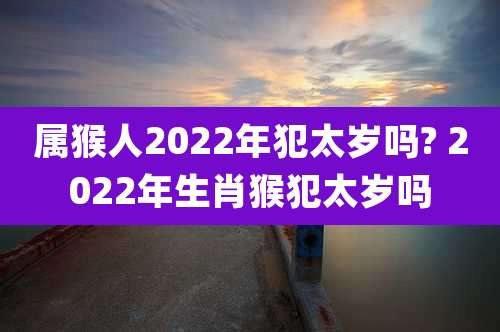 属猴人2022年犯太岁吗? 2022年生肖猴犯太岁吗