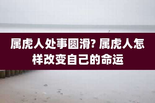 属虎人处事圆滑? 属虎人怎样改变自己的命运