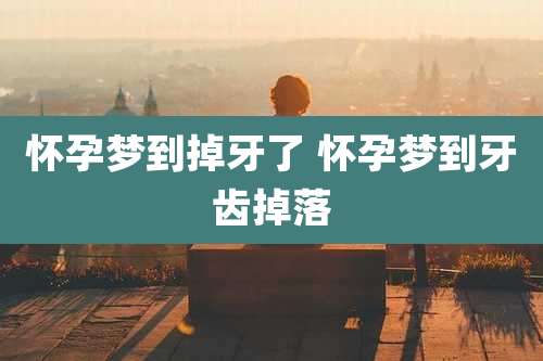 怀孕梦到掉牙了 怀孕梦到牙齿掉落