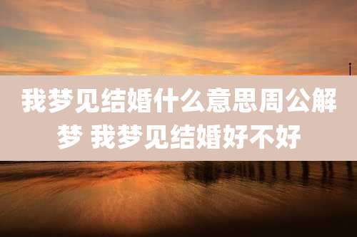 我梦见结婚什么意思周公解梦 我梦见结婚好不好