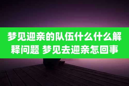 梦见迎亲的队伍什么什么解释问题 梦见去迎亲怎回事