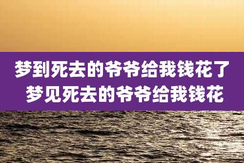 梦到死去的爷爷给我钱花了 梦见死去的爷爷给我钱花