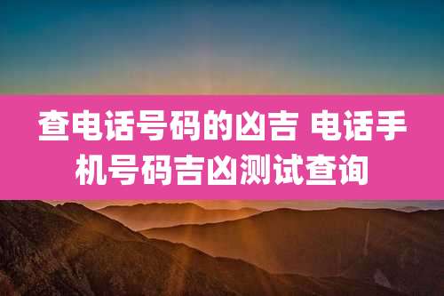 查电话号码的凶吉 电话手机号码吉凶测试查询