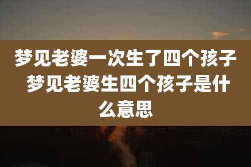 梦见老婆一次生了四个孩子 梦见老婆生四个孩子是什么意思