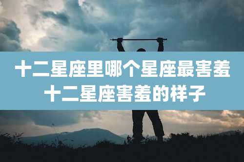 十二星座里哪个星座最害羞 十二星座害羞的样子