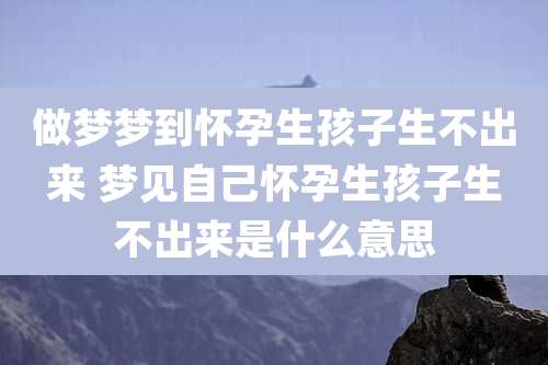 做梦梦到怀孕生孩子生不出来 梦见自己怀孕生孩子生不出来是什么意思