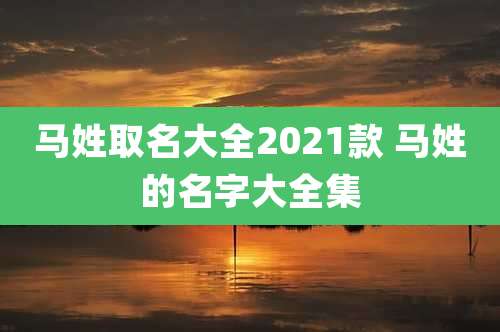 马姓取名大全2021款 马姓的名字大全集