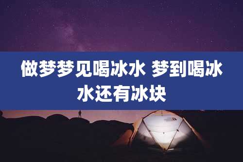 做梦梦见喝冰水 梦到喝冰水还有冰块