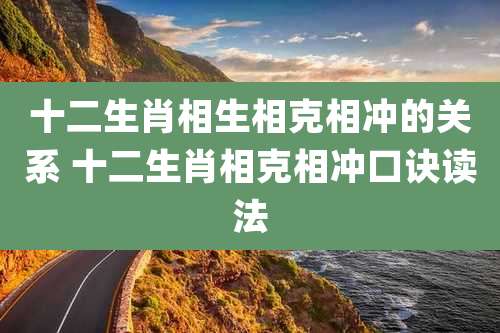 十二生肖相生相克相冲的关系 十二生肖相克相冲口诀读法