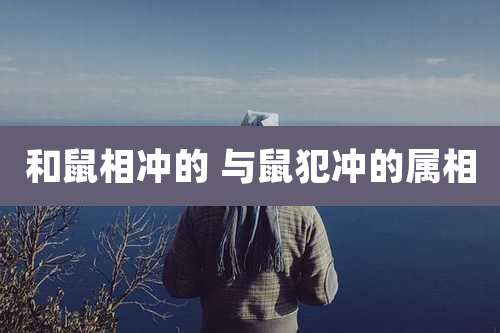 和鼠相冲的 与鼠犯冲的属相