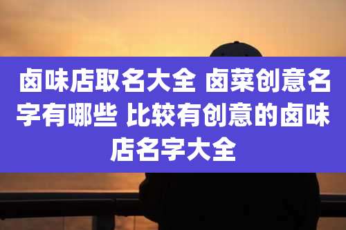 卤味店取名大全 卤菜创意名字有哪些 比较有创意的卤味店名字大全