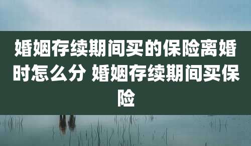 婚姻存续期间买的保险离婚时怎么分 婚姻存续期间买保险