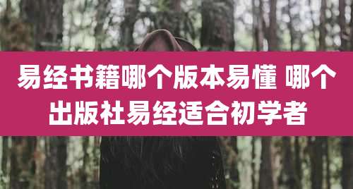 易经书籍哪个版本易懂 哪个出版社易经适合初学者