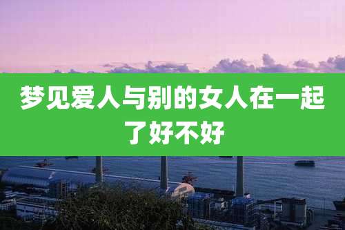 梦见爱人与别的女人在一起了好不好