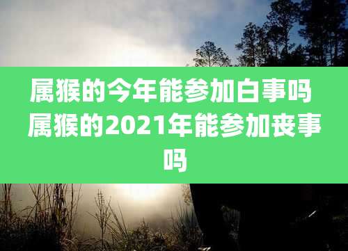 属猴的今年能参加白事吗 属猴的2021年能参加丧事吗